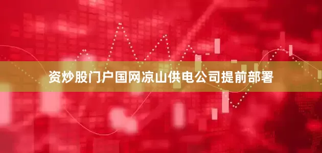 资炒股门户国网凉山供电公司提前部署