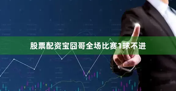 股票配资宝囧哥全场比赛1球不进