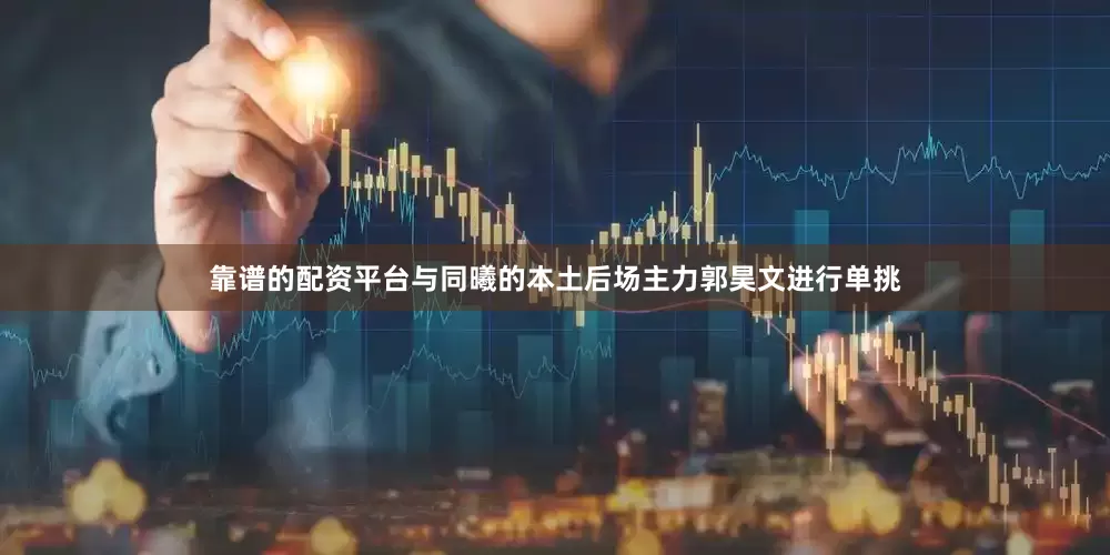 靠谱的配资平台与同曦的本土后场主力郭昊文进行单挑