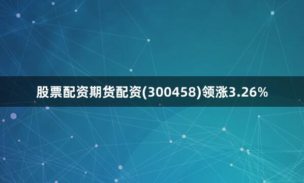 股票配资期货配资(300458)领涨3.26%