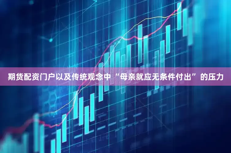 期货配资门户以及传统观念中 “母亲就应无条件付出” 的压力