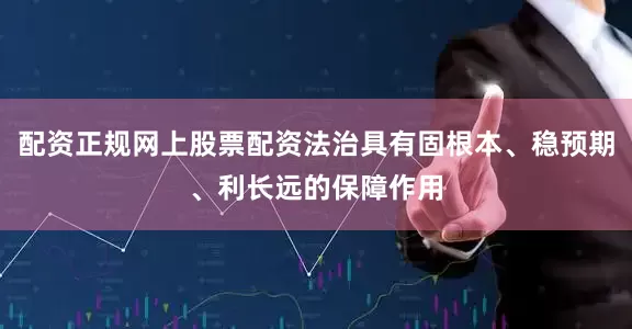 配资正规网上股票配资法治具有固根本、稳预期、利长远的保障作用