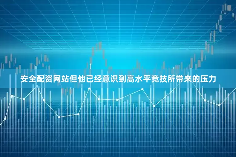 安全配资网站但他已经意识到高水平竞技所带来的压力