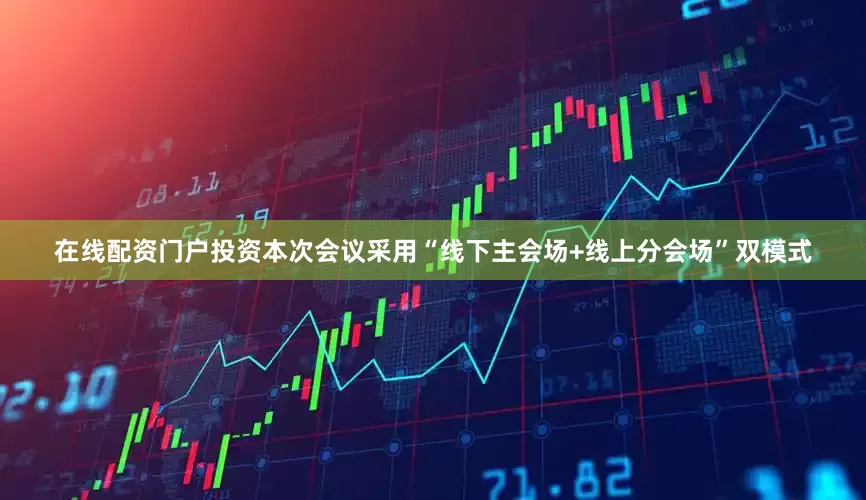 在线配资门户投资本次会议采用“线下主会场+线上分会场”双模式