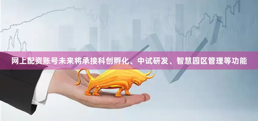 网上配资账号未来将承接科创孵化、中试研发、智慧园区管理等功能