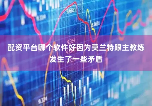 配资平台哪个软件好因为莫兰特跟主教练发生了一些矛盾