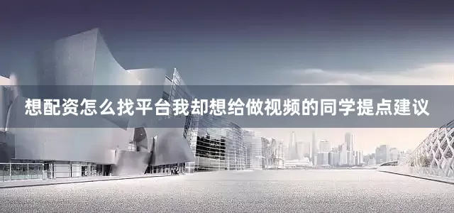 想配资怎么找平台我却想给做视频的同学提点建议