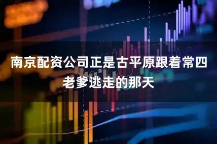 南京配资公司正是古平原跟着常四老爹逃走的那天