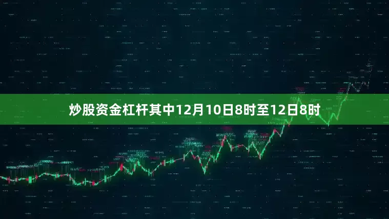 炒股资金杠杆其中12月10日8时至12日8时