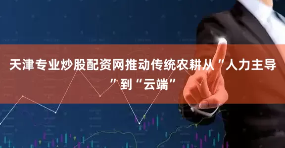 天津专业炒股配资网推动传统农耕从“人力主导”到“云端”