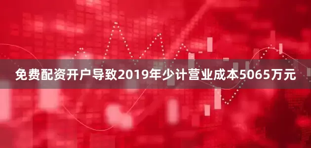 免费配资开户导致2019年少计营业成本5065万元