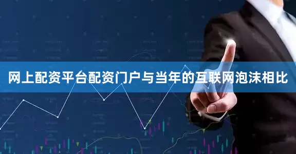 网上配资平台配资门户与当年的互联网泡沫相比