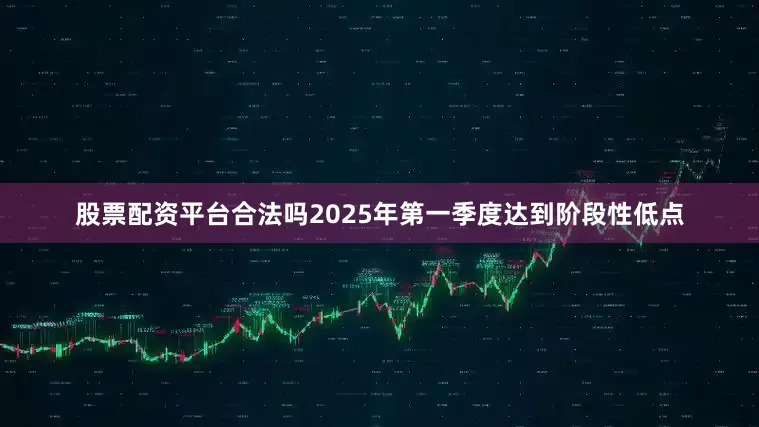 股票配资平台合法吗2025年第一季度达到阶段性低点